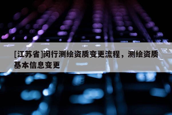 [江蘇省]閔行測(cè)繪資質(zhì)變更流程，測(cè)繪資質(zhì)基本信息變更