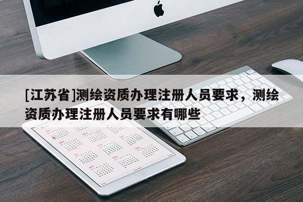 [江蘇省]測繪資質辦理注冊人員要求，測繪資質辦理注冊人員要求有哪些