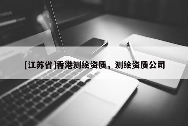 [江蘇省]香港測繪資質，測繪資質公司