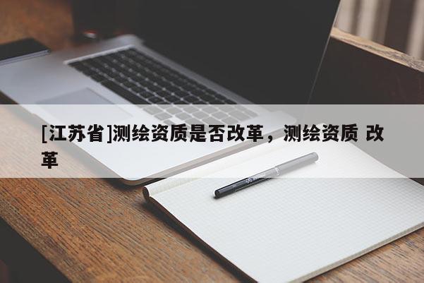[江蘇省]測繪資質是否改革，測繪資質 改革
