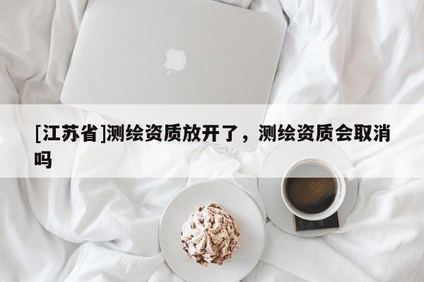 [江蘇省]測繪資質放開了，測繪資質會取消嗎