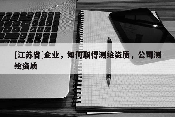 [江蘇省]企業(yè)，如何取得測(cè)繪資質(zhì)，公司測(cè)繪資質(zhì)