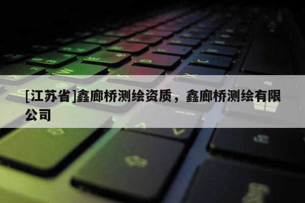 [江蘇省]鑫廊橋測繪資質，鑫廊橋測繪有限公司