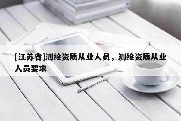 [江蘇省]測繪資質從業人員，測繪資質從業人員要求