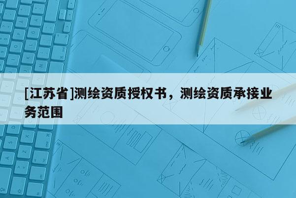[江蘇省]測繪資質(zhì)授權(quán)書，測繪資質(zhì)承接業(yè)務(wù)范圍