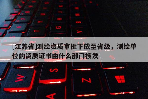 [江蘇省]測繪資質審批下放至省級，測繪單位的資質證書由什么部門核發