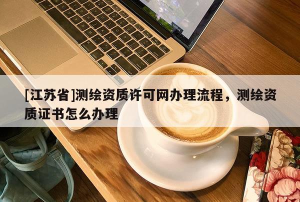 [江蘇省]測繪資質許可網辦理流程，測繪資質證書怎么辦理