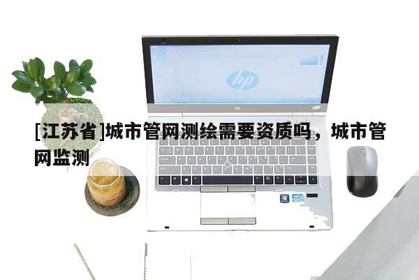 [江蘇省]城市管網測繪需要資質嗎，城市管網監測