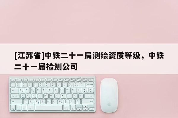 [江蘇省]中鐵二十一局測繪資質(zhì)等級，中鐵二十一局檢測公司