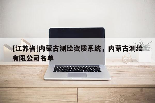 [江蘇省]內(nèi)蒙古測(cè)繪資質(zhì)系統(tǒng)，內(nèi)蒙古測(cè)繪有限公司名單