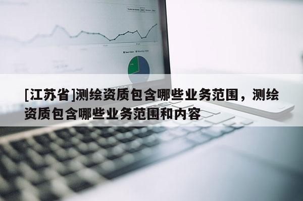 [江蘇省]測繪資質包含哪些業務范圍，測繪資質包含哪些業務范圍和內容