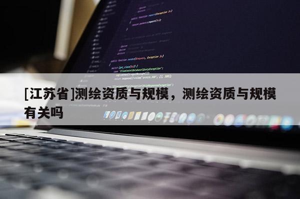 [江蘇省]測繪資質與規模，測繪資質與規模有關嗎