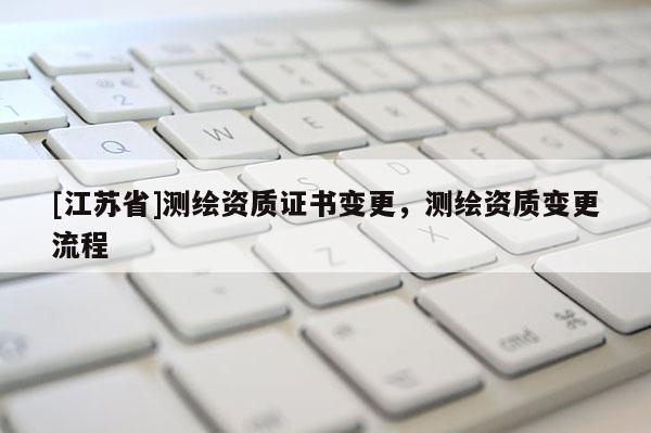 [江蘇省]測繪資質(zhì)證書變更，測繪資質(zhì)變更流程