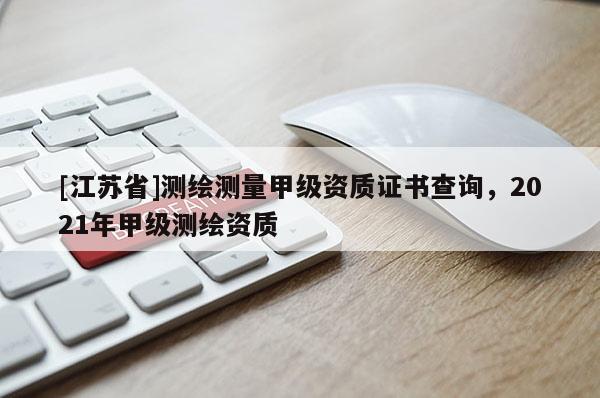 [江蘇省]測繪測量甲級資質證書查詢，2021年甲級測繪資質