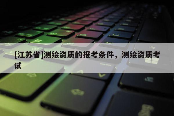 [江蘇省]測繪資質的報考條件，測繪資質考試
