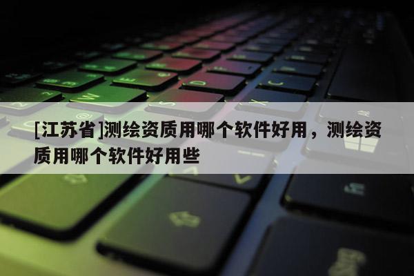 [江蘇省]測繪資質用哪個軟件好用，測繪資質用哪個軟件好用些