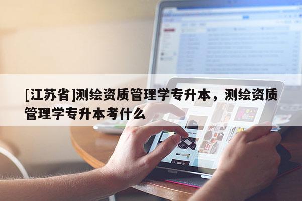 [江蘇省]測繪資質管理學專升本，測繪資質管理學專升本考什么