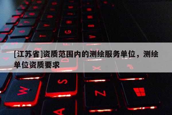[江蘇省]資質(zhì)范圍內(nèi)的測(cè)繪服務(wù)單位，測(cè)繪單位資質(zhì)要求