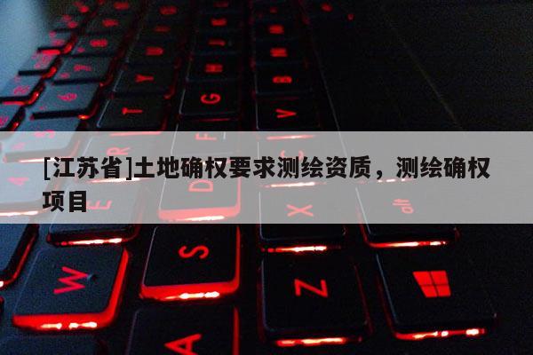 [江蘇省]土地確權(quán)要求測(cè)繪資質(zhì)，測(cè)繪確權(quán)項(xiàng)目