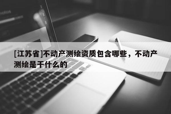 [江蘇省]不動產(chǎn)測繪資質(zhì)包含哪些，不動產(chǎn)測繪是干什么的