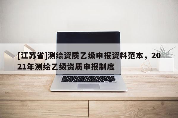 [江蘇省]測繪資質乙級申報資料范本，2021年測繪乙級資質申報制度