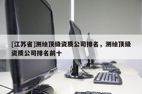 [江蘇省]測繪頂級資質公司排名，測繪頂級資質公司排名前十
