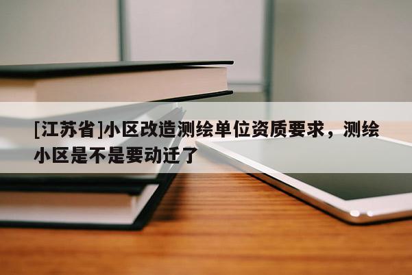 [江蘇省]小區(qū)改造測繪單位資質(zhì)要求，測繪小區(qū)是不是要動遷了