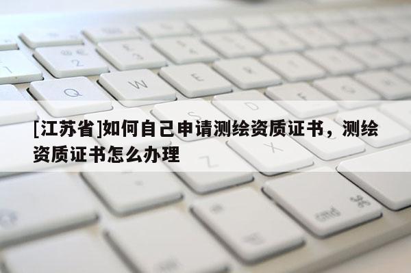 [江蘇省]如何自己申請測繪資質(zhì)證書，測繪資質(zhì)證書怎么辦理