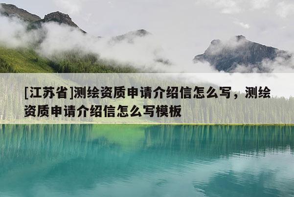 [江蘇省]測(cè)繪資質(zhì)申請(qǐng)介紹信怎么寫(xiě)，測(cè)繪資質(zhì)申請(qǐng)介紹信怎么寫(xiě)模板