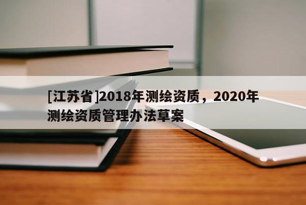 [江蘇省]2018年測繪資質(zhì)，2020年測繪資質(zhì)管理辦法草案
