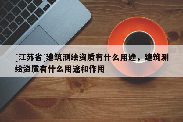 [江蘇省]建筑測繪資質有什么用途，建筑測繪資質有什么用途和作用