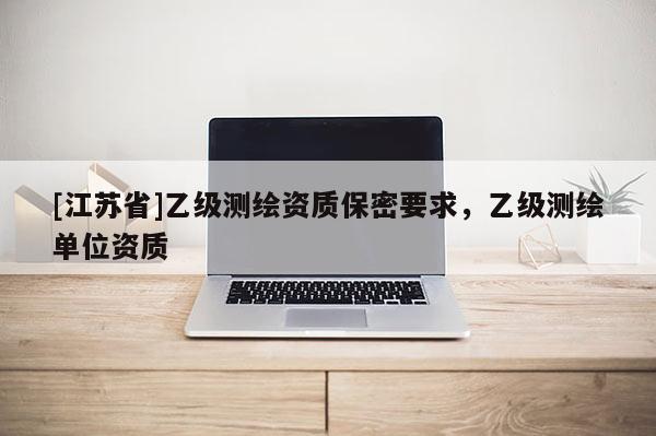 [江蘇省]乙級測繪資質(zhì)保密要求，乙級測繪單位資質(zhì)