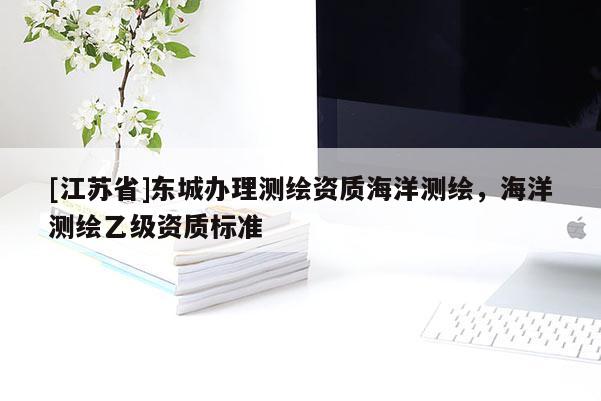 [江蘇省]東城辦理測繪資質(zhì)海洋測繪，海洋測繪乙級資質(zhì)標(biāo)準(zhǔn)