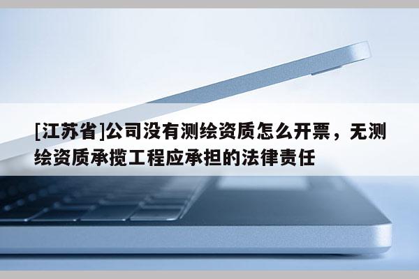 [江蘇省]公司沒有測(cè)繪資質(zhì)怎么開票，無(wú)測(cè)繪資質(zhì)承攬工程應(yīng)承擔(dān)的法律責(zé)任