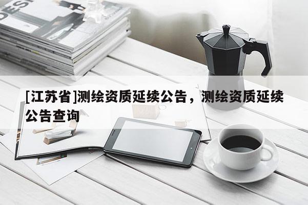 [江蘇省]測繪資質延續公告，測繪資質延續公告查詢