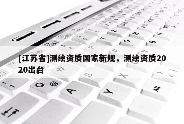 [江蘇省]測(cè)繪資質(zhì)國(guó)家新規(guī)，測(cè)繪資質(zhì)2020出臺(tái)