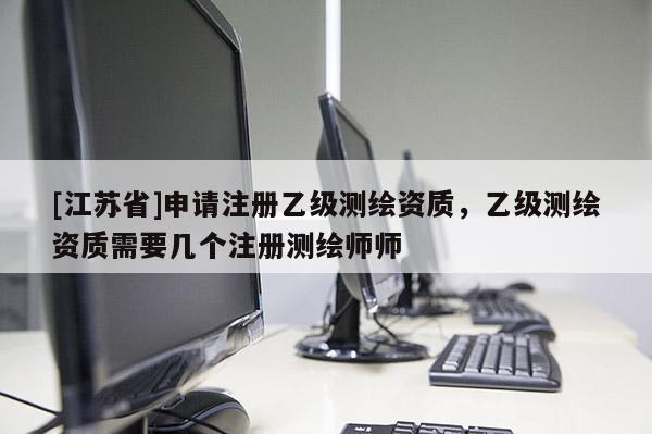 [江蘇省]申請注冊乙級測繪資質(zhì)，乙級測繪資質(zhì)需要幾個注冊測繪師師