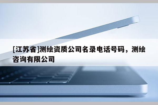 [江蘇省]測繪資質公司名錄電話號碼，測繪咨詢有限公司