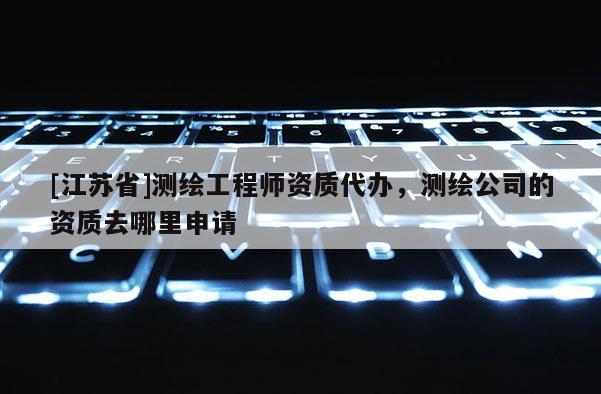 [江蘇省]測繪工程師資質代辦，測繪公司的資質去哪里申請