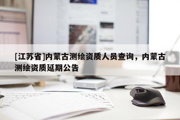 [江蘇省]內(nèi)蒙古測繪資質(zhì)人員查詢，內(nèi)蒙古測繪資質(zhì)延期公告