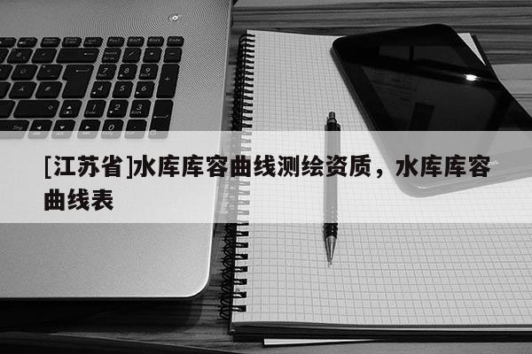 [江蘇省]水庫(kù)庫(kù)容曲線測(cè)繪資質(zhì)，水庫(kù)庫(kù)容曲線表