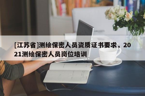 [江蘇省]測繪保密人員資質(zhì)證書要求，2021測繪保密人員崗位培訓