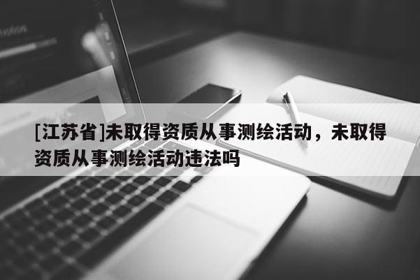 [江蘇省]未取得資質(zhì)從事測繪活動，未取得資質(zhì)從事測繪活動違法嗎