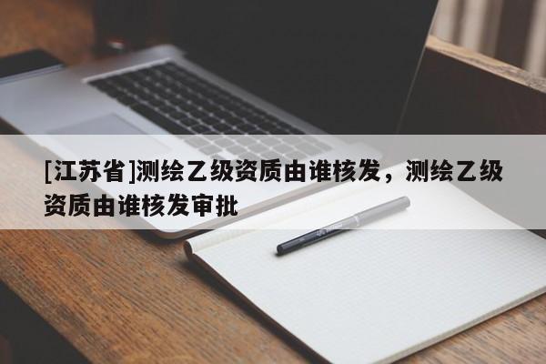 [江蘇省]測(cè)繪乙級(jí)資質(zhì)由誰(shuí)核發(fā)，測(cè)繪乙級(jí)資質(zhì)由誰(shuí)核發(fā)審批