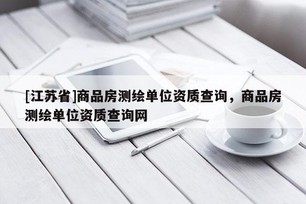 [江蘇省]商品房測繪單位資質查詢，商品房測繪單位資質查詢網