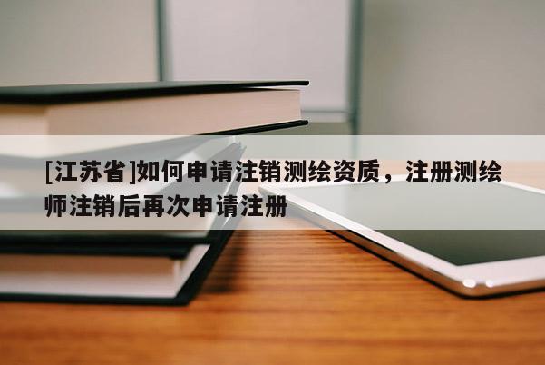[江蘇省]如何申請注銷測繪資質，注冊測繪師注銷后再次申請注冊