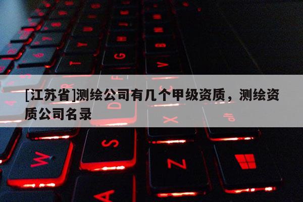 [江蘇省]測繪公司有幾個甲級資質，測繪資質公司名錄