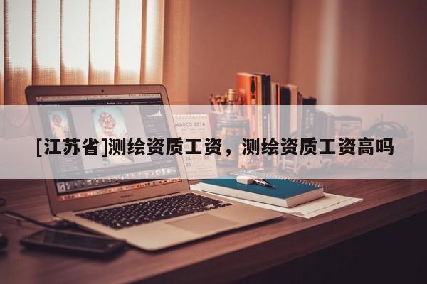 [江蘇省]測繪資質工資，測繪資質工資高嗎