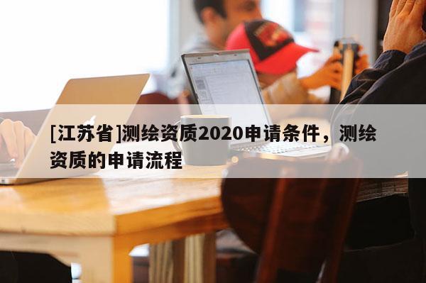 [江蘇省]測繪資質2020申請條件，測繪資質的申請流程