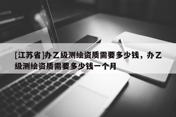 [江蘇省]辦乙級測繪資質需要多少錢，辦乙級測繪資質需要多少錢一個月